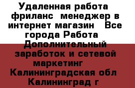 Удаленная работа, фриланс, менеджер в интернет-магазин - Все города Работа » Дополнительный заработок и сетевой маркетинг   . Калининградская обл.,Калининград г.